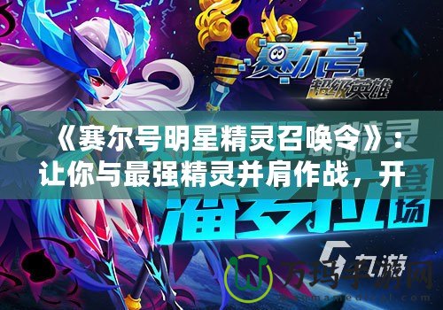 《賽爾號明星精靈召喚令》：讓你與最強精靈并肩作戰(zhàn)，開啟冒險新篇章！
