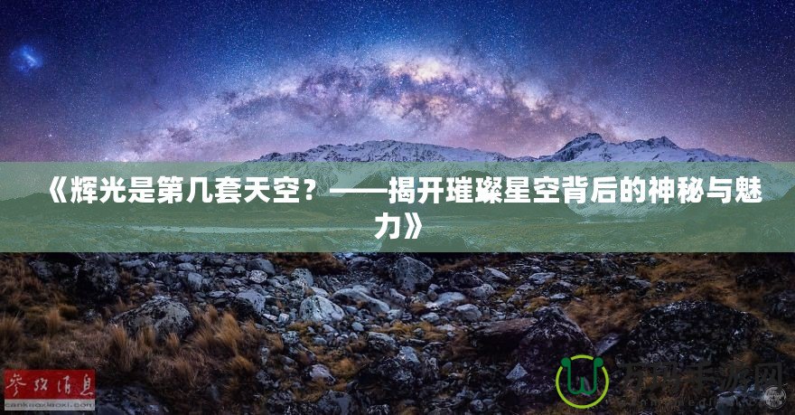 《輝光是第幾套天空？——揭開璀璨星空背后的神秘與魅力》