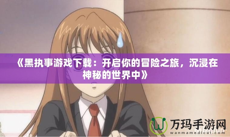 《黑執(zhí)事游戲下載：開啟你的冒險之旅，沉浸在神秘的世界中》