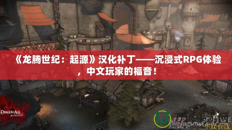 《龍騰世紀(jì)：起源》漢化補(bǔ)丁——沉浸式RPG體驗(yàn)，中文玩家的福音！