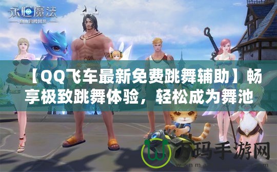 【QQ飛車最新免費跳舞輔助】暢享極致跳舞體驗，輕松成為舞池焦點！