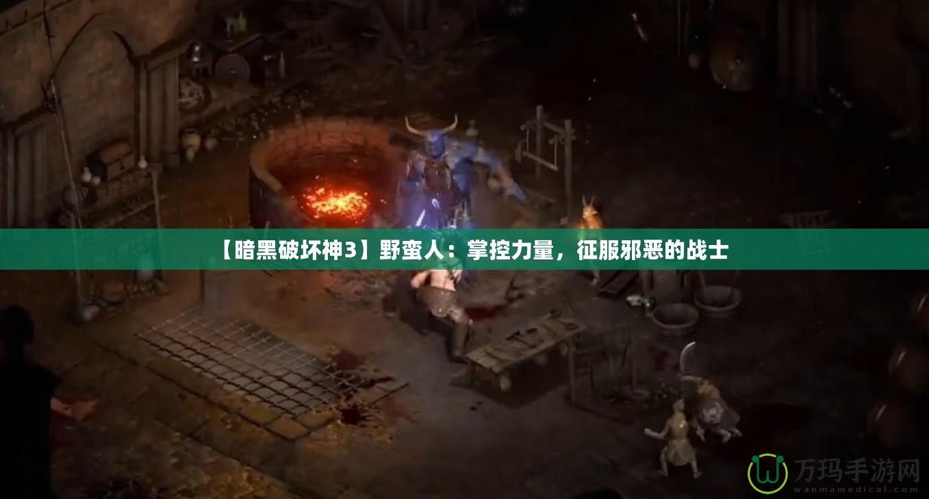 【暗黑破壞神3】野蠻人：掌控力量，征服邪惡的戰(zhàn)士