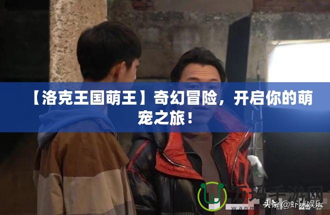 【洛克王國萌王】奇幻冒險(xiǎn)，開啟你的萌寵之旅！