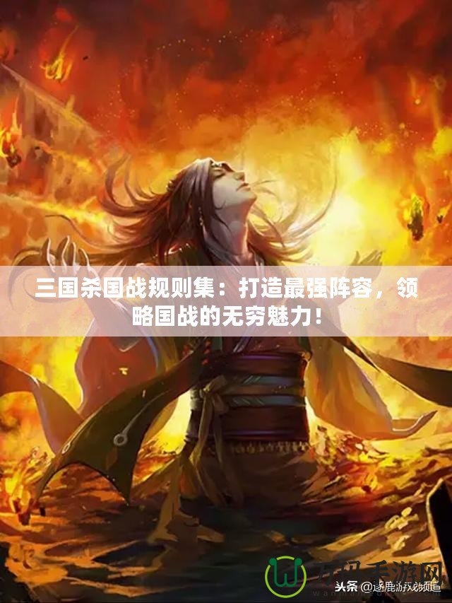 三國殺國戰(zhàn)規(guī)則集：打造最強(qiáng)陣容，領(lǐng)略國戰(zhàn)的無窮魅力！