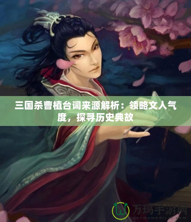 三國(guó)殺曹植臺(tái)詞來(lái)源解析：領(lǐng)略文人氣度，探尋歷史典故
