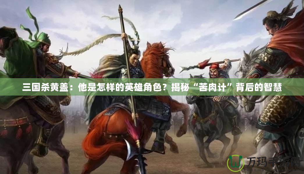 三國殺黃蓋：他是怎樣的英雄角色？揭秘“苦肉計(jì)”背后的智慧