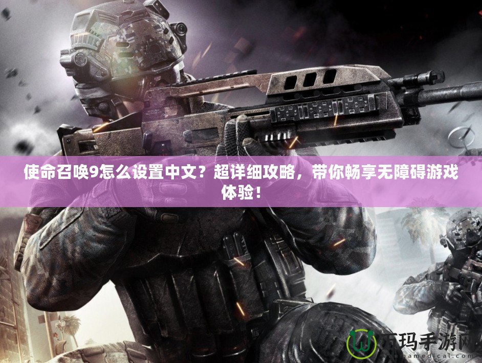 使命召喚9怎么設(shè)置中文？超詳細(xì)攻略，帶你暢享無障礙游戲體驗！