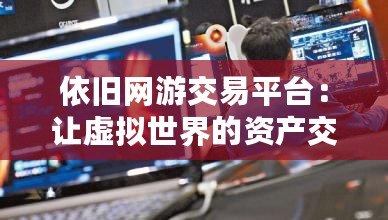 依舊網(wǎng)游交易平臺：讓虛擬世界的資產(chǎn)交易更安全、更便捷