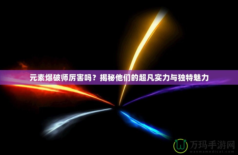 元素爆破師厲害嗎？揭秘他們的超凡實力與獨(dú)特魅力