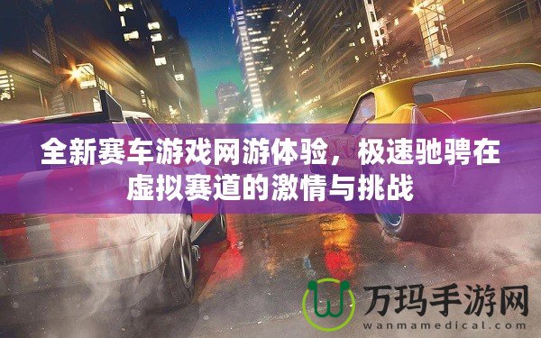 全新賽車(chē)游戲網(wǎng)游體驗(yàn)，極速馳騁在虛擬賽道的激情與挑戰(zhàn)