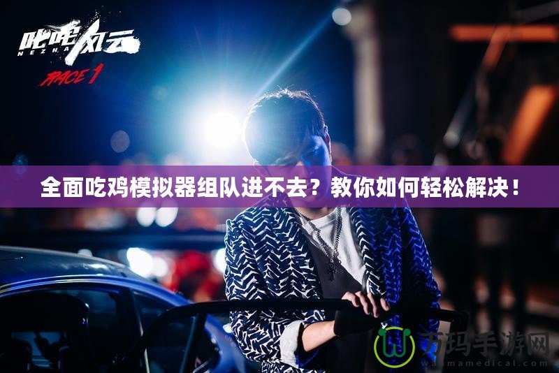 全面吃雞模擬器組隊(duì)進(jìn)不去？教你如何輕松解決！