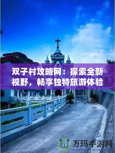雙子村攻略網(wǎng)：探索全新視野，暢享獨(dú)特旅游體驗(yàn)