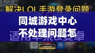 同城游戲中心不處理問(wèn)題怎么辦？快速解決方案全解析！