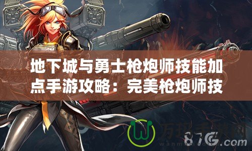 地下城與勇士槍炮師技能加點手游攻略：完美槍炮師技能加點解析！