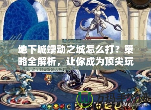 地下城蠕動之城怎么打？策略全解析，讓你成為頂尖玩家！
