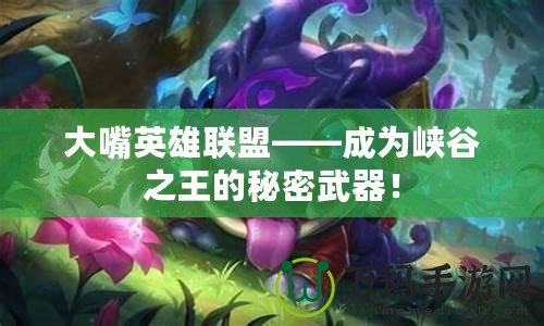 大嘴英雄聯(lián)盟——成為峽谷之王的秘密武器！
