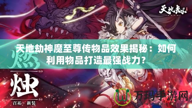 天地劫神魔至尊傳物品效果揭秘：如何利用物品打造最強戰(zhàn)力？