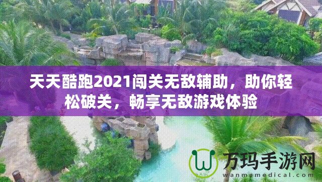 天天酷跑2021闖關(guān)無敵輔助，助你輕松破關(guān)，暢享無敵游戲體驗