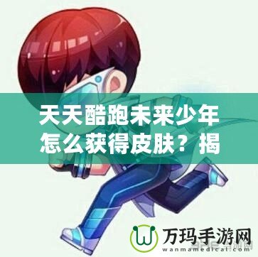 天天酷跑未來少年怎么獲得皮膚？揭秘獲取皮膚的秘密方法！