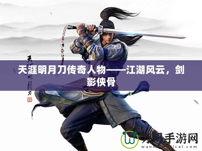 天涯明月刀傳奇人物——江湖風(fēng)云，劍影俠骨
