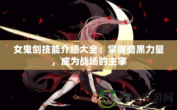 女鬼劍技能介紹大全：掌握暗黑力量，成為戰(zhàn)場(chǎng)的主宰