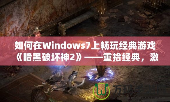 如何在Windows7上暢玩經(jīng)典游戲《暗黑破壞神2》——重拾經(jīng)典，激情再燃