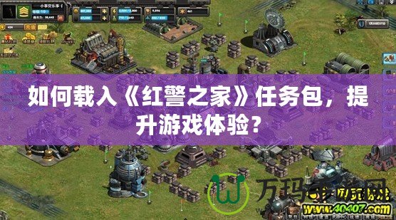 如何載入《紅警之家》任務(wù)包，提升游戲體驗(yàn)？