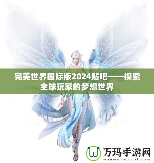 完美世界國(guó)際版2024貼吧——探索全球玩家的夢(mèng)想世界