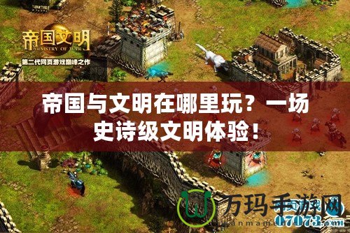帝國與文明在哪里玩？一場史詩級文明體驗(yàn)！