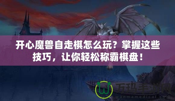 開心魔獸自走棋怎么玩？掌握這些技巧，讓你輕松稱霸棋盤！