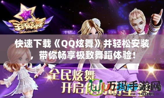 快速下載《QQ炫舞》并輕松安裝，帶你暢享極致舞蹈體驗(yàn)！