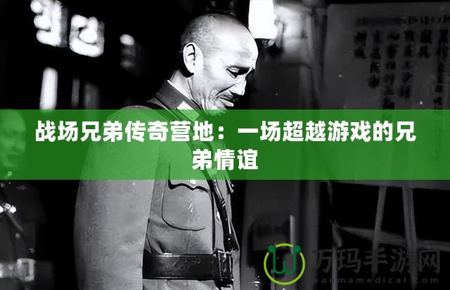 戰(zhàn)場(chǎng)兄弟傳奇營(yíng)地：一場(chǎng)超越游戲的兄弟情誼