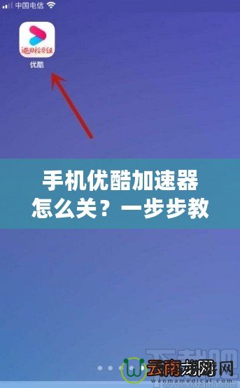 手機(jī)優(yōu)酷加速器怎么關(guān)？一步步教你輕松關(guān)閉加速器，暢享無憂觀看體驗(yàn)