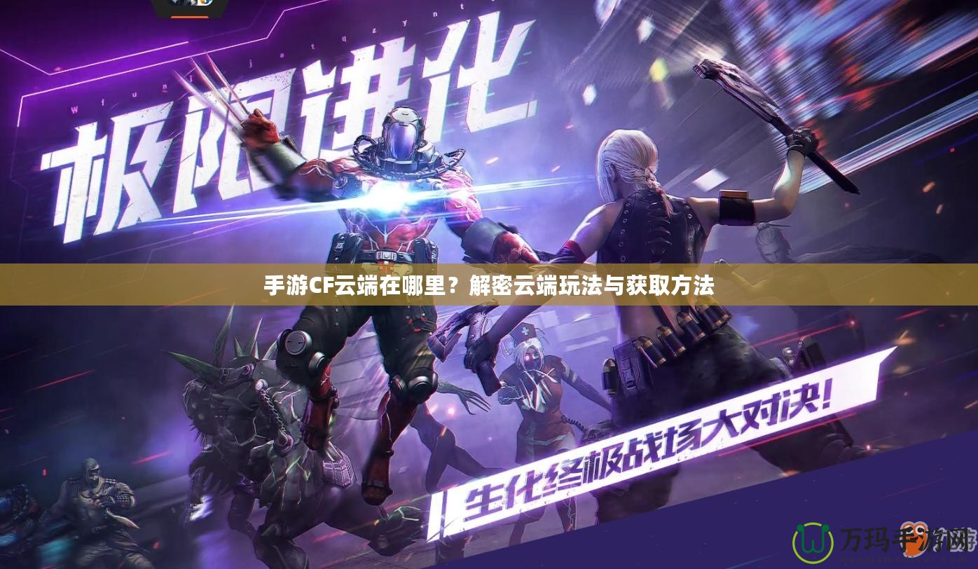 手游CF云端在哪里？解密云端玩法與獲取方法