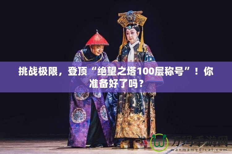 挑戰(zhàn)極限，登頂“絕望之塔100層稱號”！你準(zhǔn)備好了嗎？