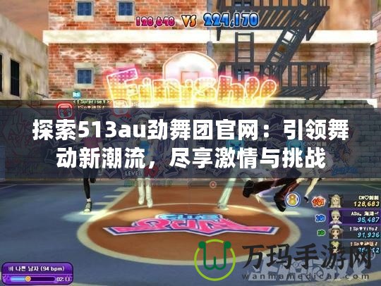 探索513au勁舞團(tuán)官網(wǎng)：引領(lǐng)舞動(dòng)新潮流，盡享激情與挑戰(zhàn)