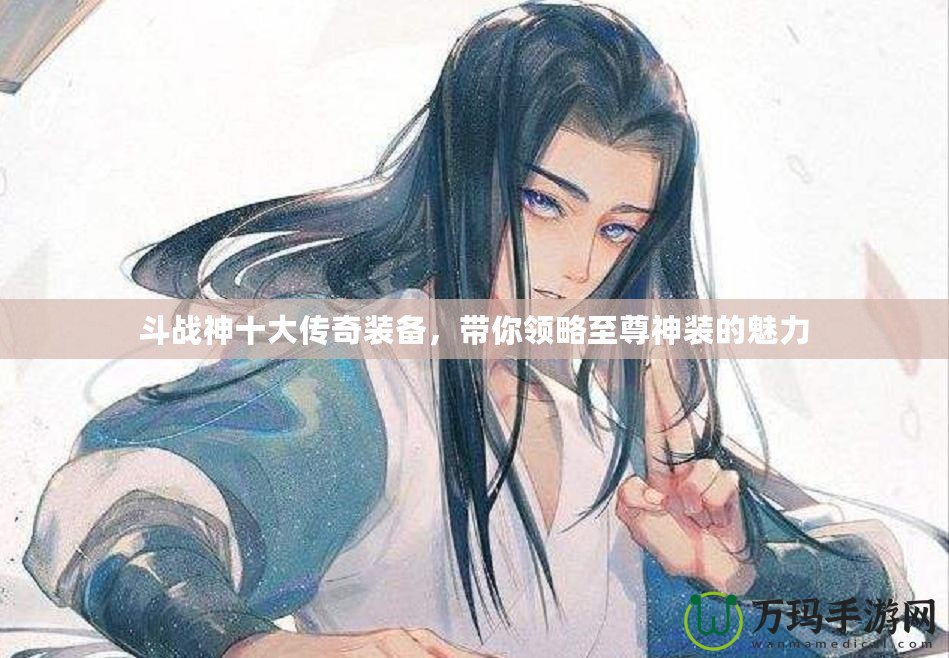 斗戰(zhàn)神十大傳奇裝備，帶你領(lǐng)略至尊神裝的魅力
