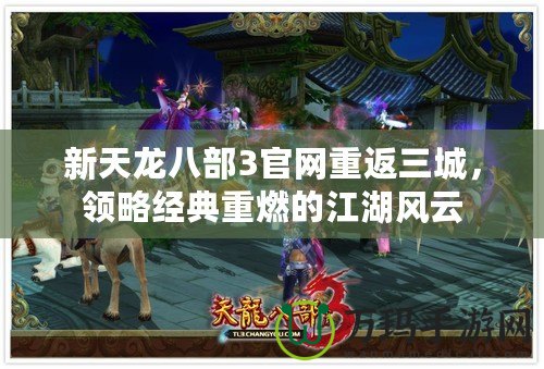 新天龍八部3官網(wǎng)重返三城，領(lǐng)略經(jīng)典重燃的江湖風(fēng)云