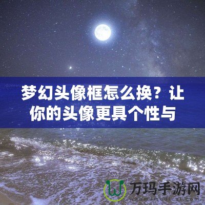 夢(mèng)幻頭像框怎么換？讓你的頭像更具個(gè)性與魅力！