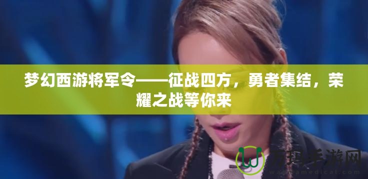 夢幻西游將軍令——征戰(zhàn)四方，勇者集結(jié)，榮耀之戰(zhàn)等你來