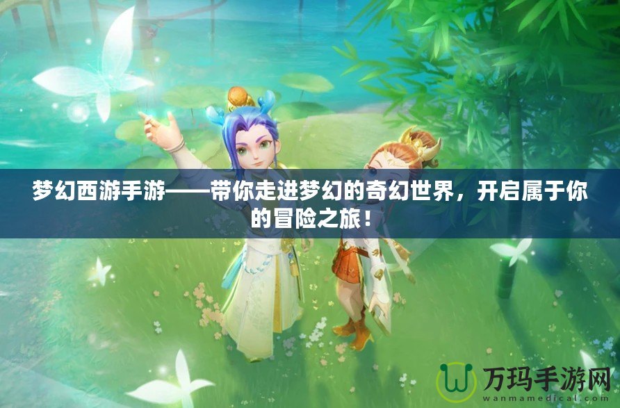夢(mèng)幻西游手游——帶你走進(jìn)夢(mèng)幻的奇幻世界，開(kāi)啟屬于你的冒險(xiǎn)之旅！