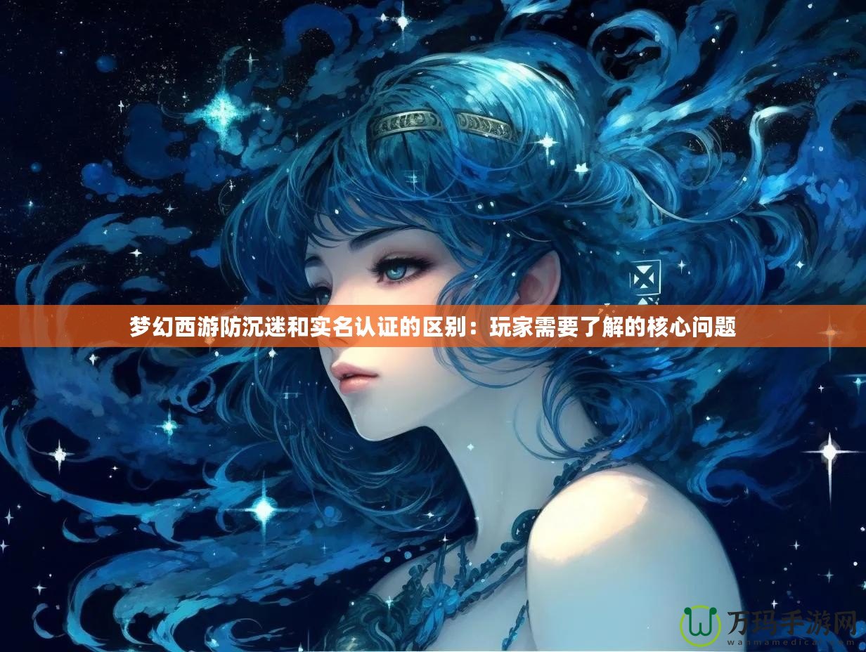 夢(mèng)幻西游防沉迷和實(shí)名認(rèn)證的區(qū)別：玩家需要了解的核心問題