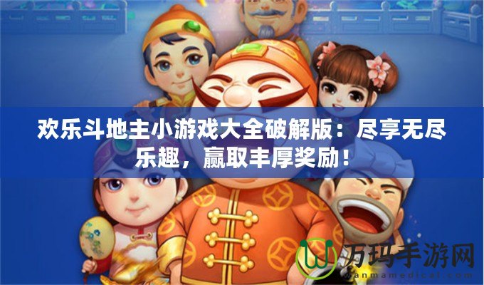 歡樂斗地主小游戲大全破解版：盡享無盡樂趣，贏取豐厚獎勵！