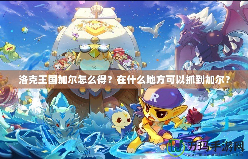 洛克王國(guó)加爾怎么得？在什么地方可以抓到加爾？