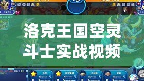 洛克王國(guó)空靈斗士實(shí)戰(zhàn)視頻在哪看？帶你解鎖最熱血的實(shí)戰(zhàn)攻略