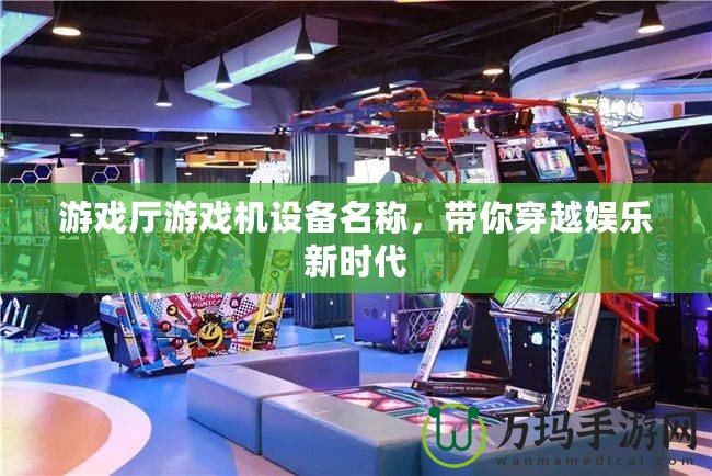 游戲廳游戲機設(shè)備名稱，帶你穿越娛樂新時代