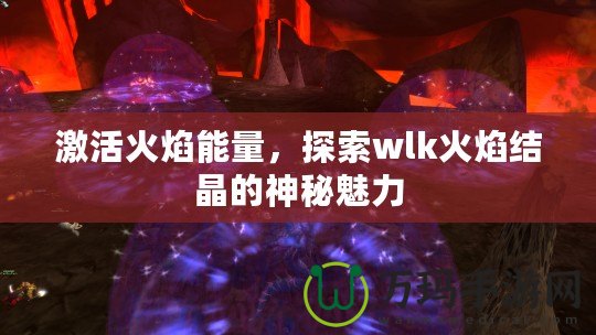 激活火焰能量，探索wlk火焰結晶的神秘魅力