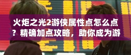 火炬之光2游俠屬性點(diǎn)怎么點(diǎn)？精確加點(diǎn)攻略，助你成為游戲中的獵殺大師！