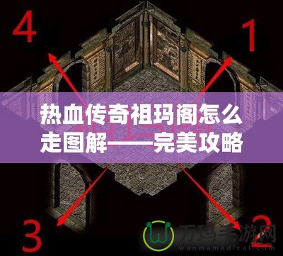 熱血傳奇祖瑪閣怎么走圖解——完美攻略揭秘，帶你暢游傳奇世界！