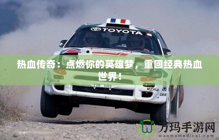 熱血傳奇：點(diǎn)燃你的英雄夢(mèng)，重回經(jīng)典熱血世界！